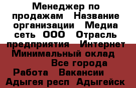 Менеджер по продажам › Название организации ­ Медиа сеть, ООО › Отрасль предприятия ­ Интернет › Минимальный оклад ­ 25 000 - Все города Работа » Вакансии   . Адыгея респ.,Адыгейск г.